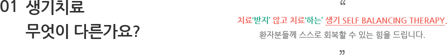01 생기치료 무엇이 다른가요? - 치료‘받지’ 않고 치료‘하는’ 생기 Self Balancing Therapy. 환자분들께 스스로 회복할 수 있는 힘을 드립니다.