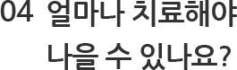 04 얼마나 치료해야 나을 수 있나요?